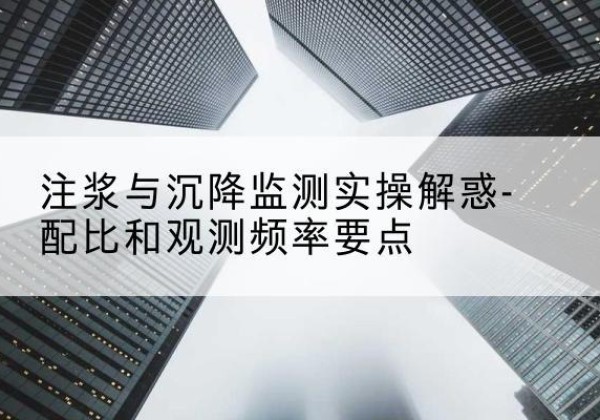 晋江水泥浆配比不当会不会造成注浆管堵管？-注浆与沉降监测实操解惑-配比和观测频率要点