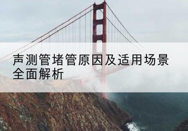 晋江声测管堵管的主要原因有哪些？-声测管堵管原因及适用场景全面解析
