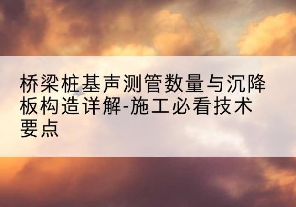 晋江桩基需要预埋几根声测管？-桥梁桩基声测管数量与沉降板构造详解-施工必看技术要点