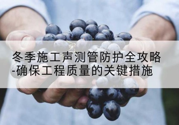 晋江冬季施工声测管有哪些防护要点？-冬季施工声测管防护全攻略-确保工程质量的关键措施